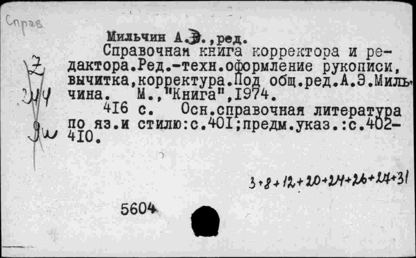 ﻿Мильчин о. ,ред.
Справочная книга корректора и ре-V, дактора.Ред.-техн.оформление рукописи, вычитка.корректура.Под общ.ред.А.Э.МилЬ’
Н//(/ чина.	М.,"Книга",1974.
416 с.	Осн.справочная литература
о. по яз.и стилю:с.401;предм.указ.:с.402-

5604